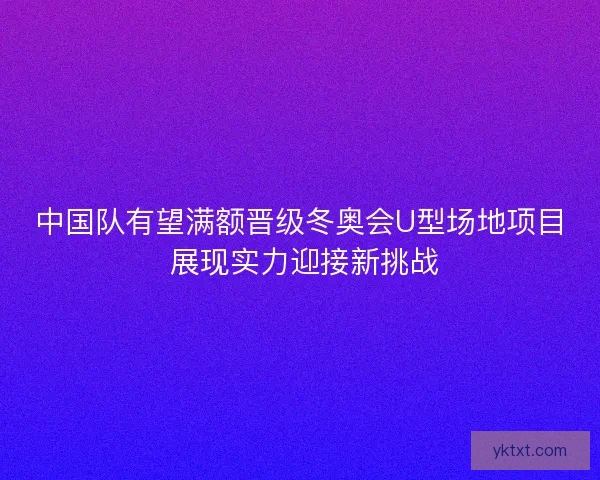 中国队有望满额晋级冬奥会U型场地项目 展现实力迎接新挑战